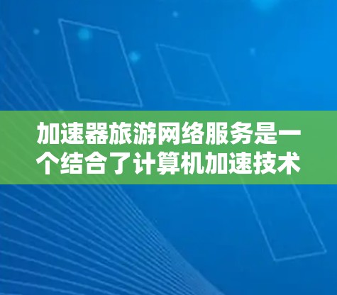加速器旅游网络服务是一个结合了计算机加速技术和旅游行业需求的创新应用，旨在提升用户体验和服务效率。以下是对加速器在旅游网络服务中的应用场景和优势的总结