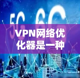 VPN网络优化器是一种用于提升VPN网络性能和安全性的工具，通过智能数据处理和优化技术，帮助用户更高效、更安全地使用VPN服务。以下是对VPN优化器的详细总结