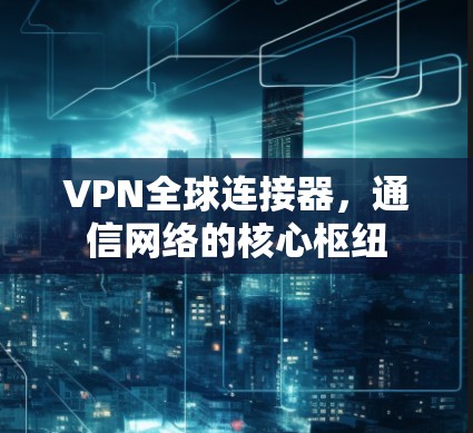 VPN全球连接器，通信网络的核心枢纽