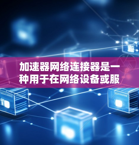 加速器网络连接器是一种用于在网络设备或服务器上加速数据包处理的硬件解决方案，旨在通过硬件加速技术减少延迟并提高带宽效率。以下是对其工作原理、部署、优势、应用场景、集成挑战以及可能面临的挑战的详细分析