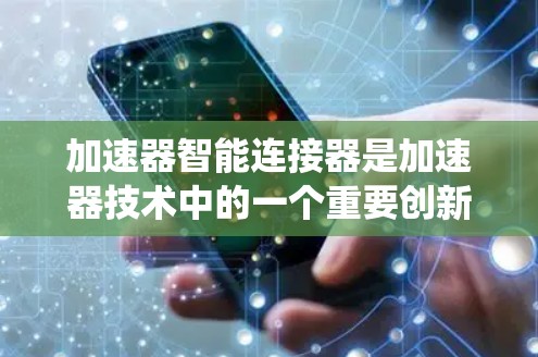 加速器智能连接器是加速器技术中的一个重要创新，旨在通过智能化的控制和监测系统提升加速器的性能和效率。以下是对加速器智能连接器的详细分析
