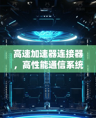 高速加速器连接器，高性能通信系统的关键