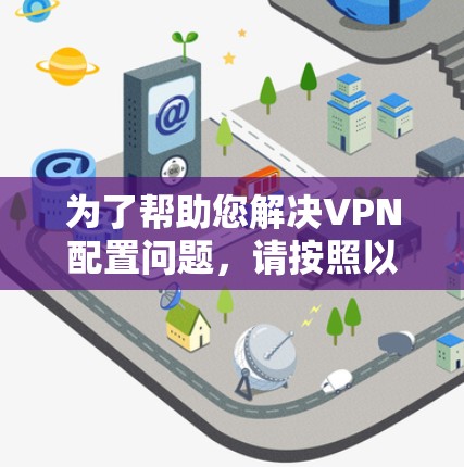 为了帮助您解决VPN配置问题，请按照以下步骤操作