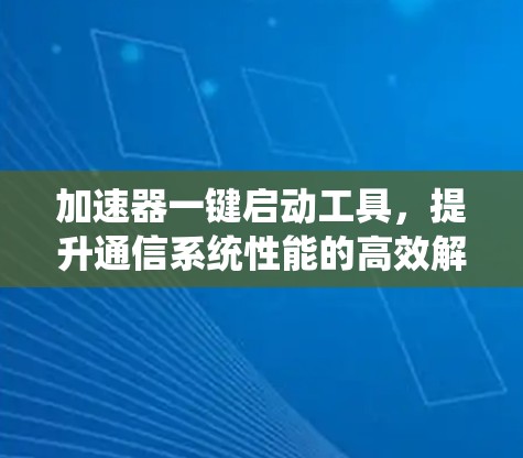 加速器一键启动工具,提升通信系统性能的高效解决方案 加速器一键启动工具,提升通信系统性能的高效解决方案