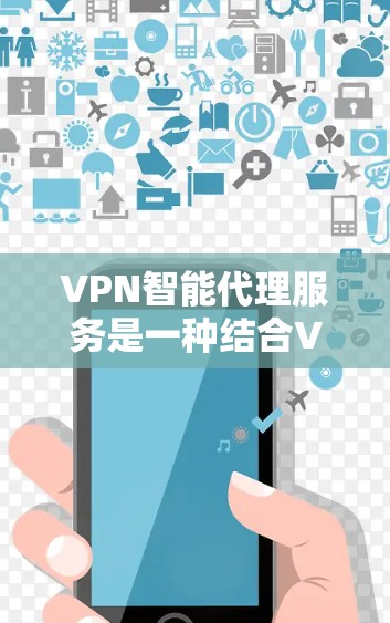 VPN智能代理服务是一种结合VPN技术和智能化功能的网络服务，旨在提供安全、高效、灵活的网络访问解决方案。以下是对VPN智能代理服务的详细分析和总结