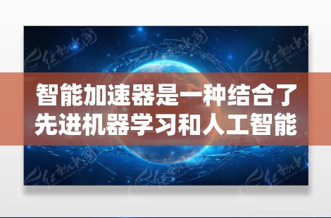 智能加速器是一种结合了先进机器学习和人工智能技术的网络设备，旨在优化数据包处理效率，提升网络性能。以下是对智能加速器的详细分析和总结