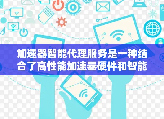 加速器智能代理服务是一种结合了高性能加速器硬件和智能化代理功能的技术服务，旨在提供高效、自动化的资源处理解决方案。以下是对该服务的详细分析和总结