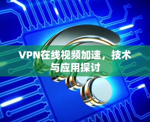 VPN在线视频加速,技术与应用探讨