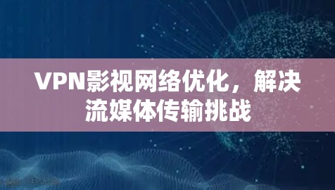VPN影视网络优化,解决流媒体传输挑战