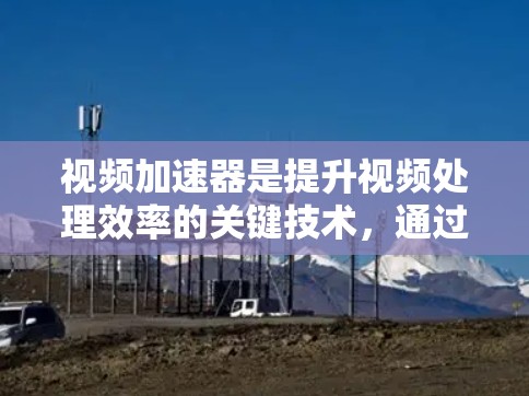 视频加速器是提升视频处理效率的关键技术，通过硬件加速解决视频解码、编码和传输中的性能瓶颈。以下是对视频加速器的详细分析和总结