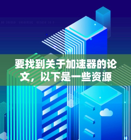 要找到关于加速器的论文,以下是一些资源和搜索引擎,可以帮助你快速找到相关内容