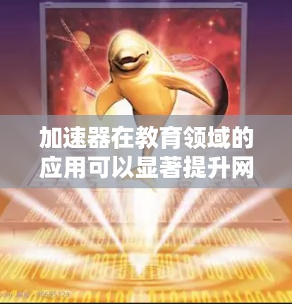 加速器在教育领域的应用可以显著提升网络性能,优化教学和学习体验。以下是加速器在教育中的关键应用场景和考虑因素