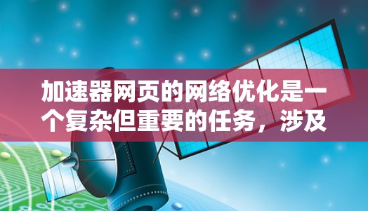 加速器网页的网络优化是一个复杂但重要的任务,涉及多个方面的调整和优化。以下是对加速器网络优化的详细分析和解决方案