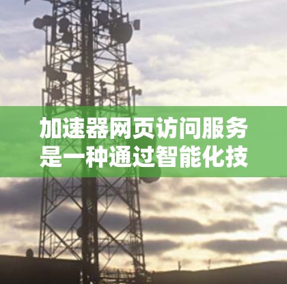 加速器网页访问服务是一种通过智能化技术优化网络内容加载速度的解决方案,旨在提升用户体验和网站性能。以下是对加速器网页访问服务的详细分析和总结