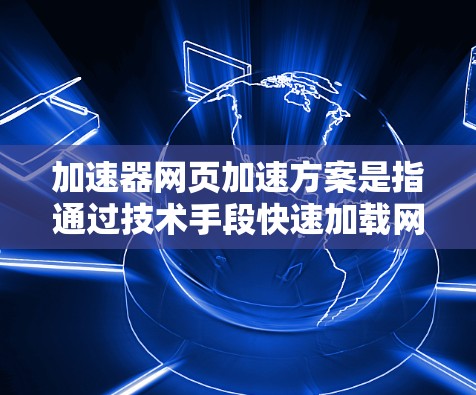 加速器网页加速方案是指通过技术手段快速加载网页内容,提升用户访问体验的方案。以下是一个典型的加速器网页加速方案的总结和分析