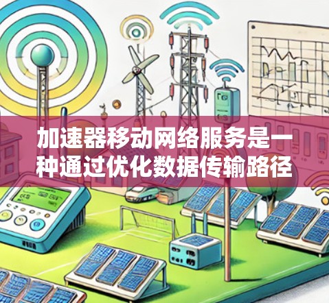加速器移动网络服务是一种通过优化数据传输路径来提升移动设备网络性能的技术。以下是对加速器移动网络服务的详细分析和总结