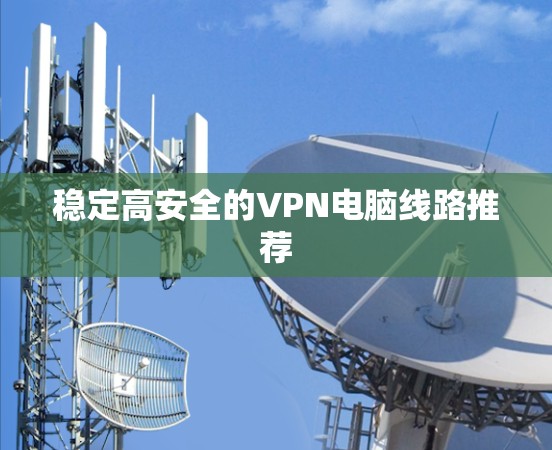 稳定高安全的VPN电脑线路推荐