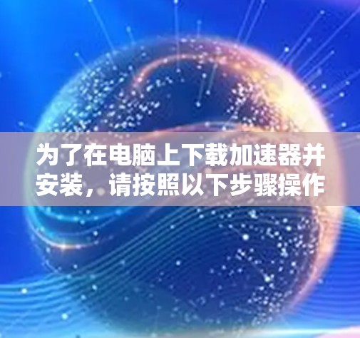 为了在电脑上下载加速器并安装,请按照以下步骤操作
