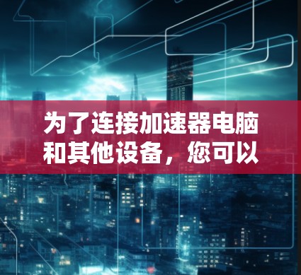 为了连接加速器电脑和其他设备,您可以按照以下步骤操作