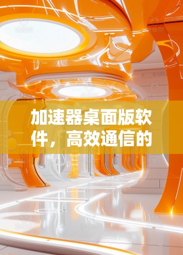 加速器桌面版软件,高效通信的利器