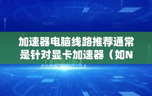 加速器电脑线路推荐通常是针对显卡加速器(如NVIDIA显卡或AMD显卡)的配置建议,以下是一个基础的加速器电脑线路推荐,适用于中端到高端显卡配置