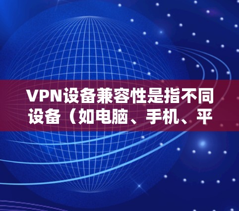 VPN设备兼容性是指不同设备(如电脑、手机、平板等)能够与同一VPN服务器或服务兼容,实现跨设备连接和数据加密的能力。以下是关于VPN设备兼容性的详细说明
