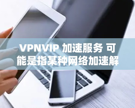 VPNVIP 加速服务 可能是指某种网络加速解决方案，具体功能和实现方式取决于其开发和提供的公司或服务。以下是一些可能的解释和相关信息