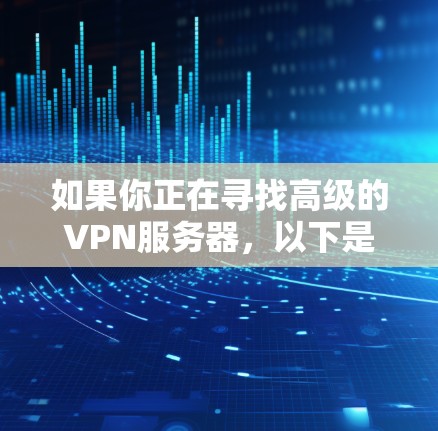 如果你正在寻找高级的VPN服务器，以下是一些关键点和建议，帮助你选择合适的服务