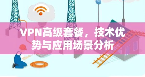 VPN高级套餐，技术优势与应用场景分析