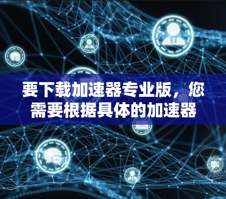 要下载加速器专业版,您需要根据具体的加速器类型和提供商进行操作。以下是一些常见的加速器及其下载方式