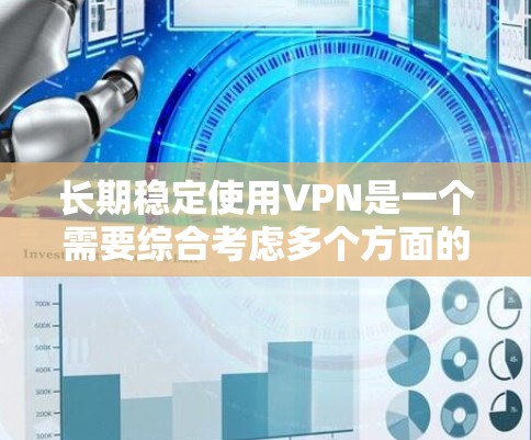 长期稳定使用VPN是一个需要综合考虑多个方面的决策。以下是对VPN长期使用问题的详细分析和建议