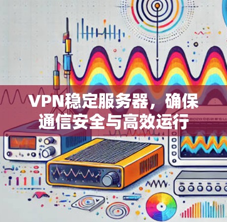 VPN稳定服务器,确保通信安全与高效运行