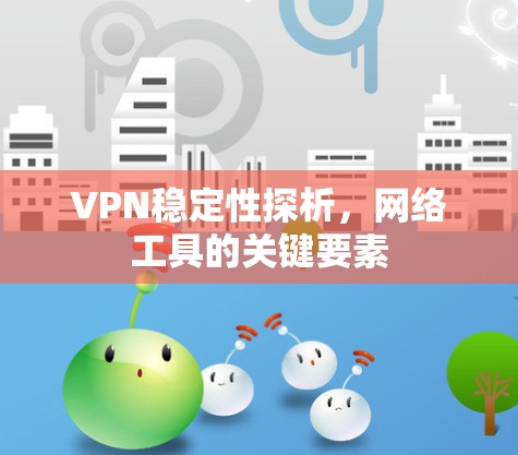 VPN稳定性探析,网络工具的关键要素