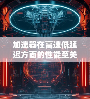 加速器在高速低延迟方面的性能至关重要。以下是关于加速器在高速低延迟方面的一些关键点和技术