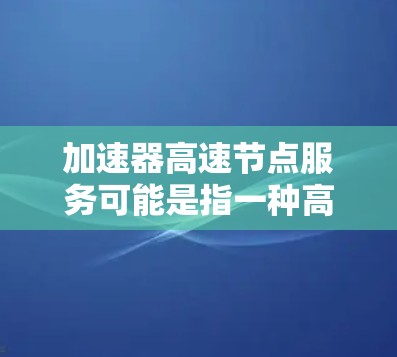 加速器高速节点服务可能是指一种高性能的网络服务节点,用于加速数据传输或处理。以下是一些可能的解释和相关内容