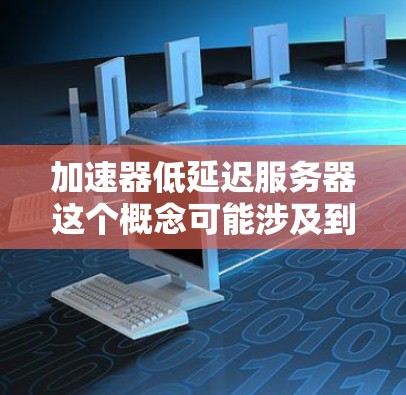 加速器低延迟服务器这个概念可能涉及到多个不同的技术领域,以下是一些可能的解释和相关信息