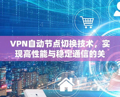 VPN自动节点切换技术，实现高性能与稳定通信的关键