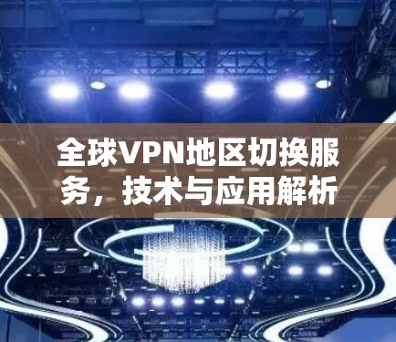 全球VPN地区切换服务，技术与应用解析