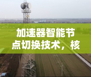 加速器智能节点切换技术，核心创新与应用前景