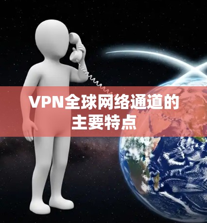 VPN全球网络通道的主要特点 VPN全球网络通道的主要特点