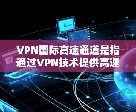 VPN国际高速通道是指通过VPN技术提供高速、安全的国际网络传输服务,通常用于企业、机构或个人之间的数据传输,确保数据在跨国传输过程中的高效性和安全性。以下是关于VPN国际高速通道的一些关键点 VPN国际高速通道是指通过VPN技术提供高速、安全的国际网络传输服务,通常用于企业、机构或个人之间的数据传输,确保数据在跨国传输过程中的高效性和安全性。以下是关于VPN国际高速通道的一些关键点