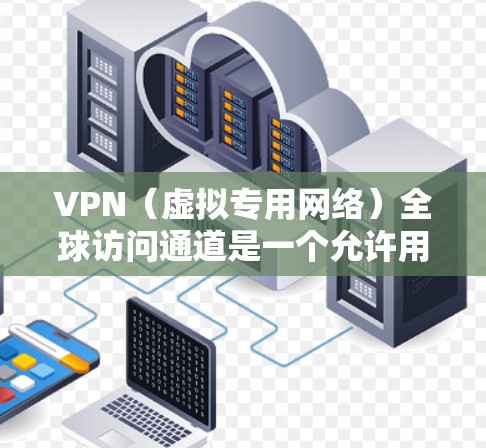 VPN（虚拟专用网络）全球访问通道是一个允许用户通过互联网连接到远程服务器，建立一个安全、高速的数据传输通道，以访问受限制的资源或服务。以下是一些关键要点和建议，帮助您选择和配置VPN全球访问通道