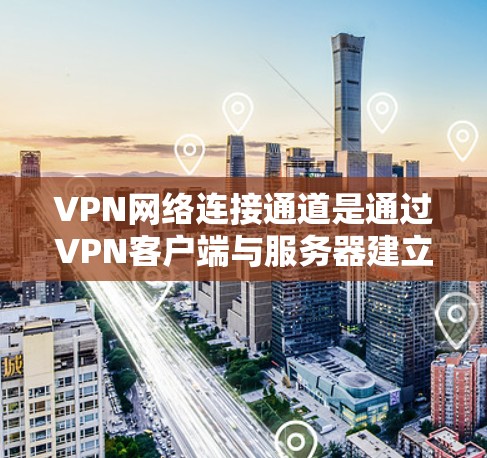VPN网络连接通道是通过VPN客户端与服务器建立的安全加密通信渠道，用于保护用户数据隐私并允许安全远程访问。以下是对VPN连接通道的详细分析
