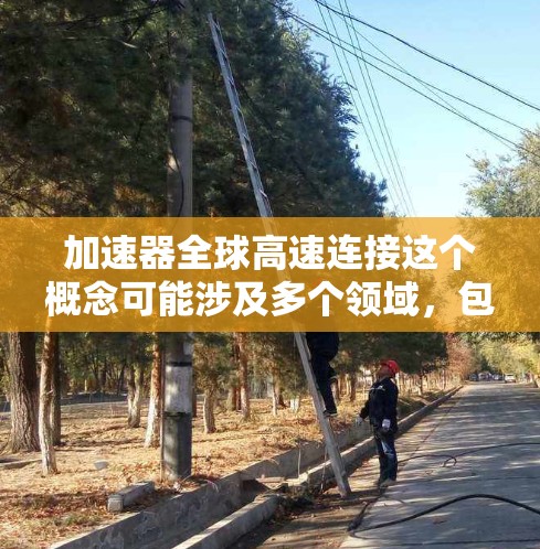 加速器全球高速连接这个概念可能涉及多个领域，包括网络技术、数据传输、云计算等。以下是一些可能的解释和相关信息