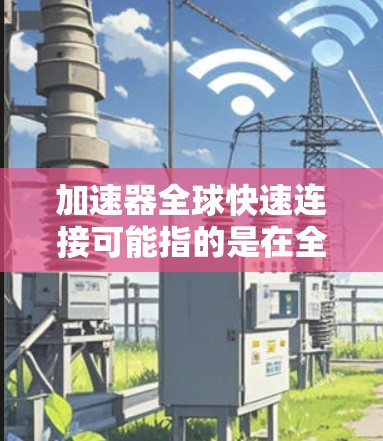 加速器全球快速连接可能指的是在全球范围内实现数据或计算的快速连接和加速。以下是一些可能的解释和相关技术