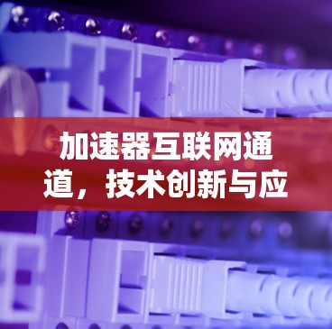 加速器互联网通道,技术创新与应用前景