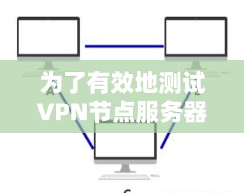 为了有效地测试VPN节点服务器的速度,您可以按照以下步骤进行