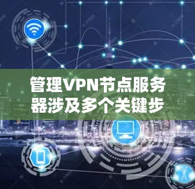 管理VPN节点服务器涉及多个关键步骤,确保其安全、稳定和高效运行。以下是详细的步骤指南 管理VPN节点服务器涉及多个关键步骤,确保其安全、稳定和高效运行。以下是详细的步骤指南
