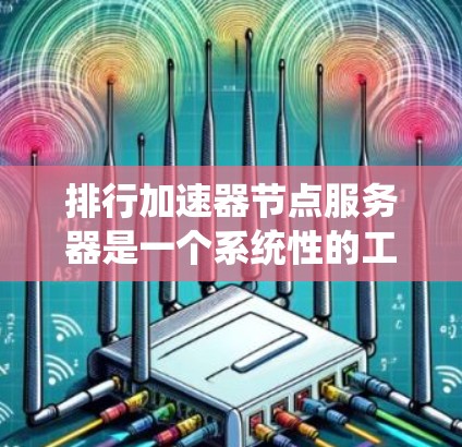 排行加速器节点服务器是一个系统性的工程，涉及性能评估、优化和持续监控。以下是对该过程的详细分步解释