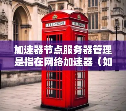加速器节点服务器管理是指在网络加速器(如反向代理、负载均衡、缓存服务器等)部署和运行过程中,对服务器的性能优化、故障处理、监控管理等进行的综合管理。以下是一些常见的加速器节点服务器管理要点和建议